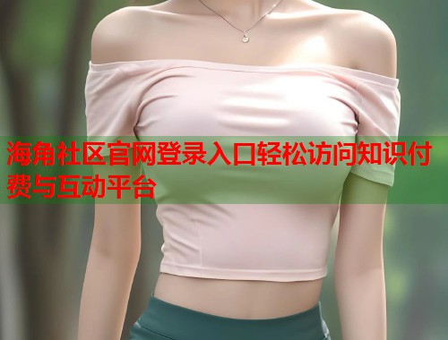 海角社区官网登录入口轻松访问知识付费与互动平台  第1张
