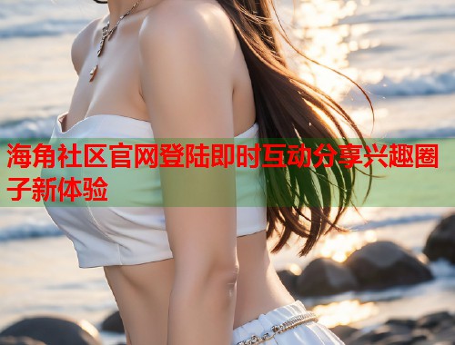 海角社区官网登陆即时互动分享兴趣圈子新体验  第1张