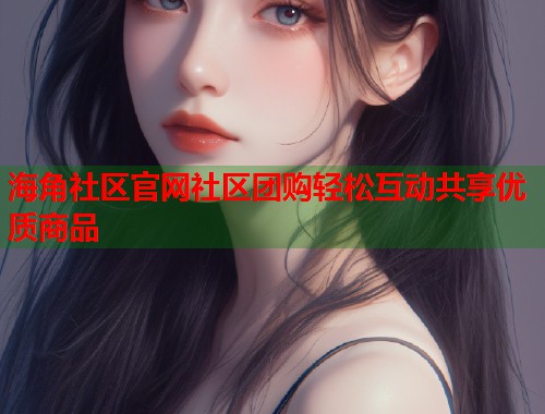 海角社区官网社区团购轻松互动共享优质商品  第1张