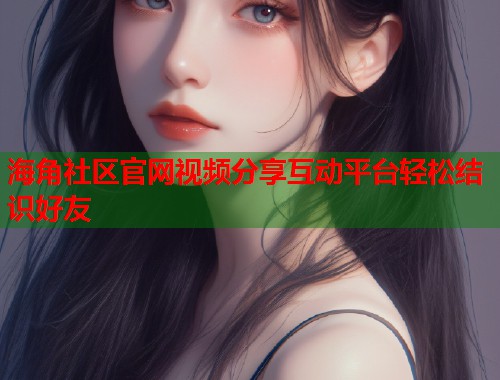 海角社区官网视频分享互动平台轻松结识好友  第1张
