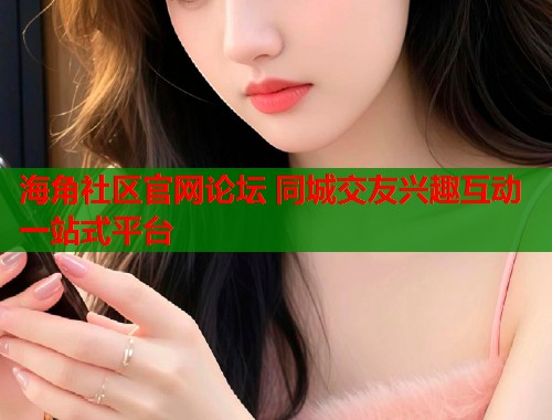 海角社区官网论坛 同城交友兴趣互动一站式平台  第1张