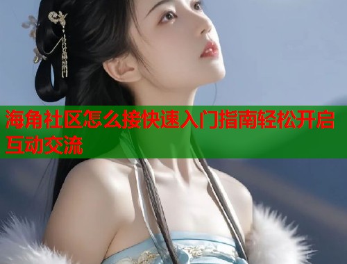 海角社区怎么接快速入门指南轻松开启互动交流  第2张