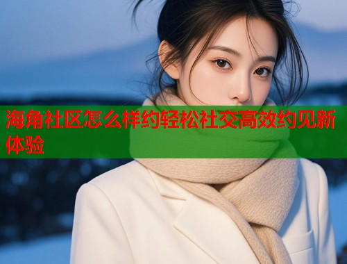 海角社区怎么样约轻松社交高效约见新体验  第1张