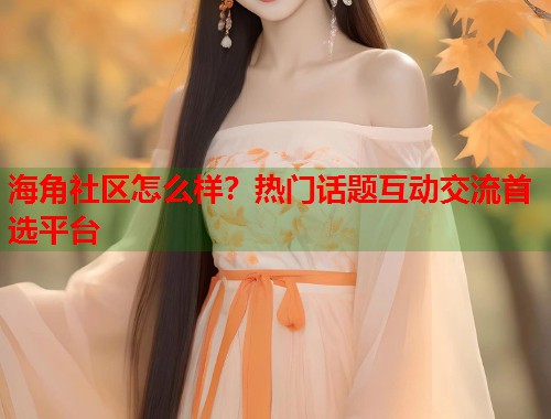 海角社区怎么样？热门话题互动交流首选平台  第1张
