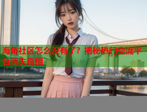 海角社区怎么没有了？揭秘热门交流平台消失真相  第1张