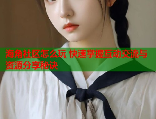 海角社区怎么玩 快速掌握互动交流与资源分享秘诀  第1张