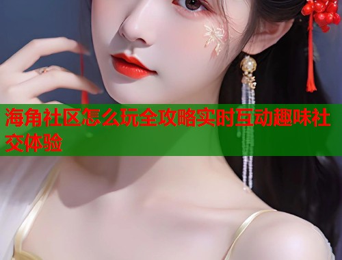 海角社区怎么玩全攻略实时互动趣味社交体验  第2张
