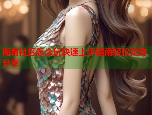 海角社区怎么玩快速上手指南轻松交流分享  第1张