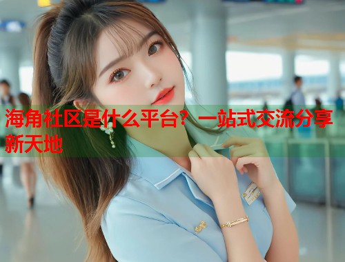 海角社区是什么平台？一站式交流分享新天地  第1张