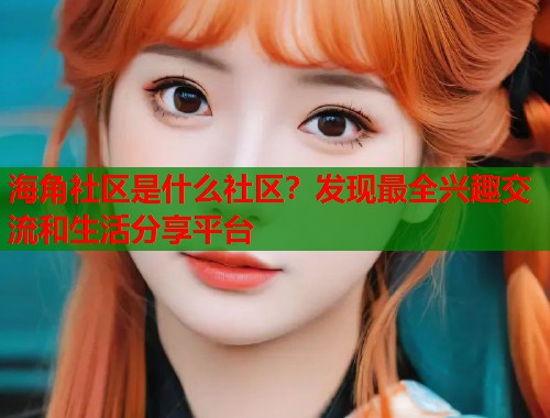 海角社区是什么社区？发现最全兴趣交流和生活分享平台  第1张