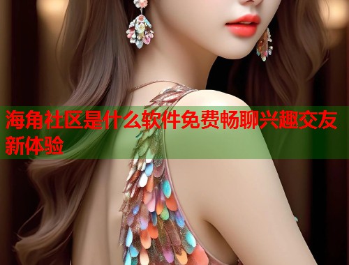 海角社区是什么软件免费畅聊兴趣交友新体验  第1张