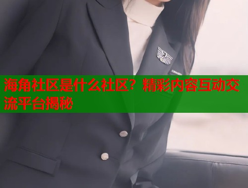 海角社区是什么社区？精彩内容互动交流平台揭秘  第1张