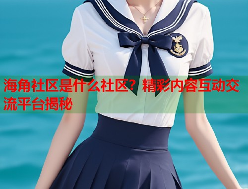 海角社区是什么社区？精彩内容互动交流平台揭秘  第2张