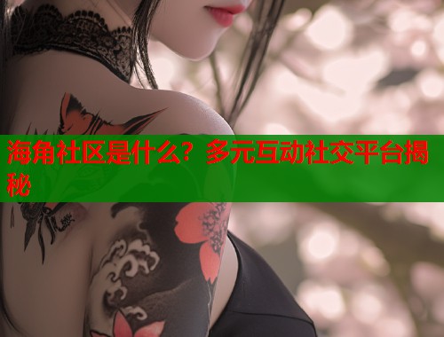 海角社区是什么？多元互动社交平台揭秘  第1张