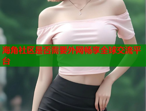 海角社区是否需要外网畅享全球交流平台  第1张