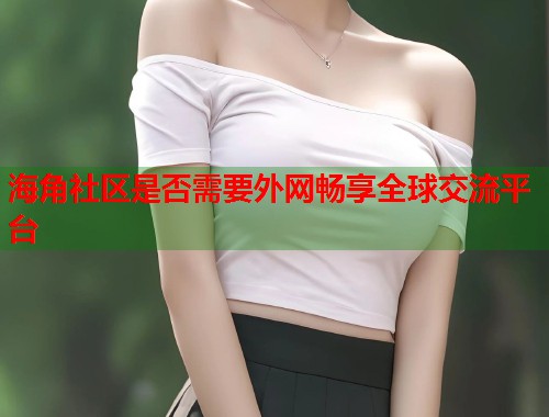 海角社区是否需要外网畅享全球交流平台  第2张