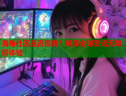 海角社区是否需要？畅享全球资讯无障碍体验  第1张