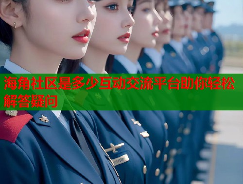 海角社区是多少互动交流平台助你轻松解答疑问  第1张
