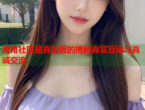 海角社区是真的假的揭秘真实互动与真诚交流  第1张