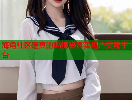 海角社区是真的吗揭秘真实用户交流平台  第1张