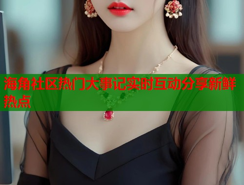 海角社区热门大事记实时互动分享新鲜热点  第1张