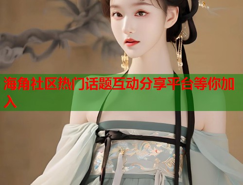海角社区热门话题互动分享平台等你加入  第1张