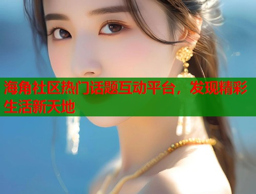 海角社区热门话题互动平台，发现精彩生活新天地  第1张
