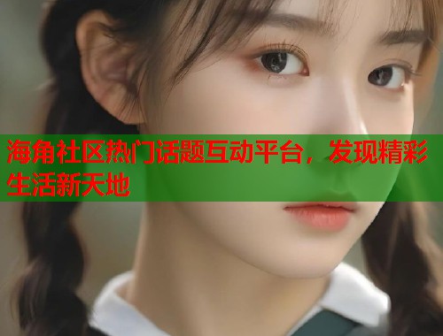 海角社区热门话题互动平台，发现精彩生活新天地  第2张