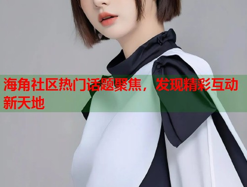 海角社区热门话题聚焦，发现精彩互动新天地  第1张
