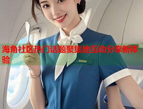 海角社区热门话题聚集地互动分享新体验  第1张