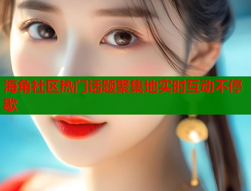 海角社区热门话题聚集地实时互动不停歇  第1张