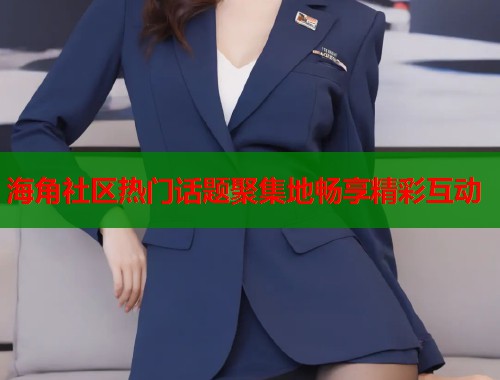 海角社区热门话题聚集地畅享精彩互动  第1张