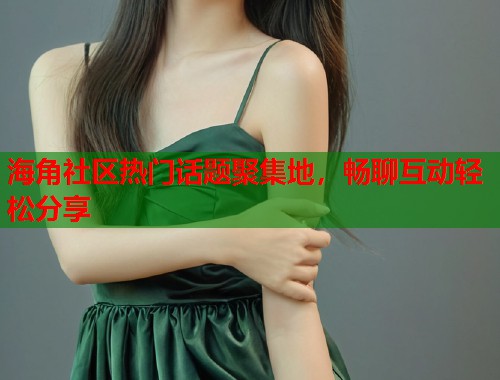 海角社区热门话题聚集地，畅聊互动轻松分享  第1张