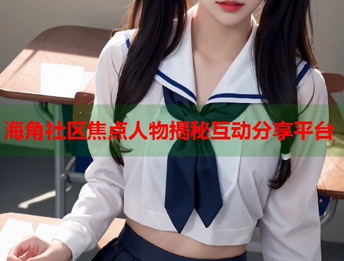 海角社区焦点人物揭秘互动分享平台  第1张