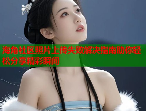 海角社区照片上传失败解决指南助你轻松分享精彩瞬间  第1张