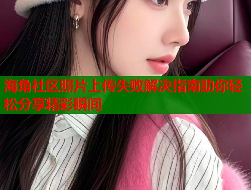 海角社区照片上传失败解决指南助你轻松分享精彩瞬间  第2张
