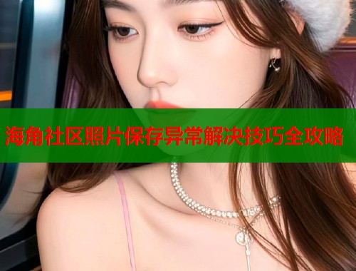 海角社区照片保存异常解决技巧全攻略  第1张