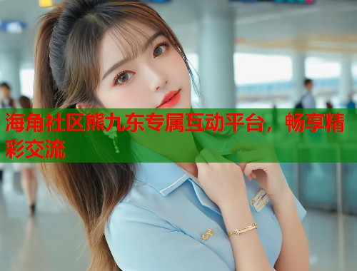 海角社区熊九东专属互动平台，畅享精彩交流  第1张