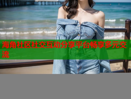 海角社区社交互动分享平台畅享多元交流  第1张
