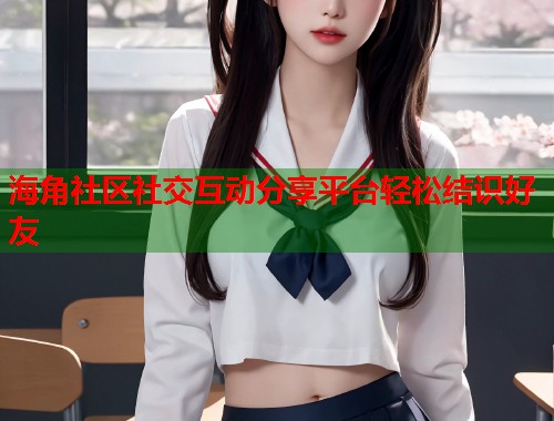 海角社区社交互动分享平台轻松结识好友  第1张