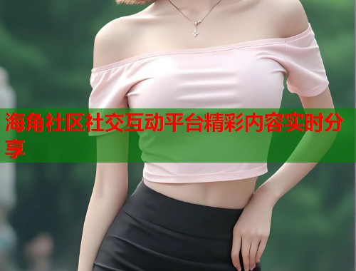 海角社区社交互动平台精彩内容实时分享  第1张