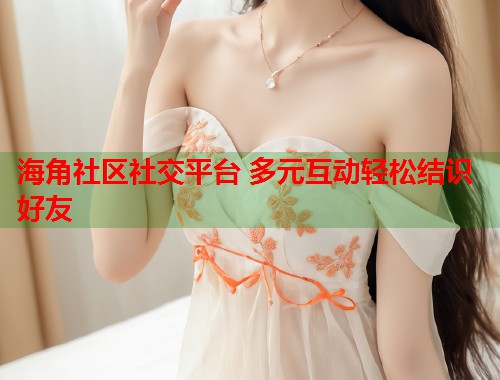 海角社区社交平台 多元互动轻松结识好友  第2张