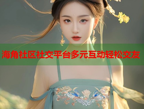 海角社区社交平台多元互动轻松交友  第1张