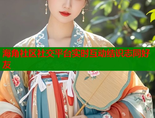 海角社区社交平台实时互动结识志同好友  第1张