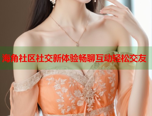 海角社区社交新体验畅聊互动轻松交友  第1张