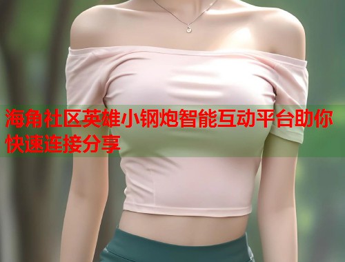 海角社区英雄小钢炮智能互动平台助你快速连接分享  第1张
