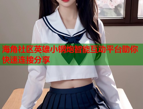 海角社区英雄小钢炮智能互动平台助你快速连接分享  第2张