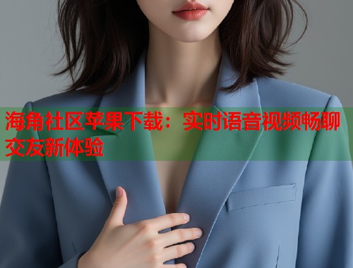 海角社区苹果下载：实时语音视频畅聊交友新体验  第1张
