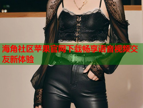 海角社区苹果官网下载畅享语音视频交友新体验  第1张