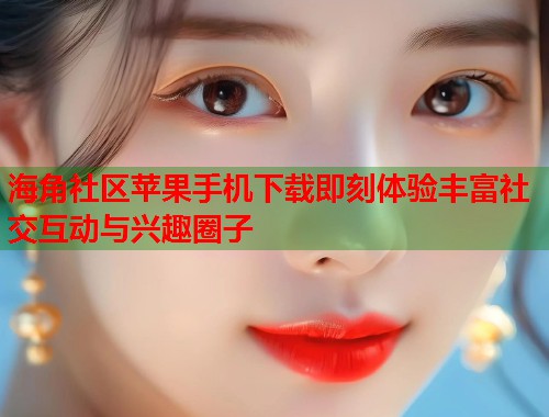 海角社区苹果手机下载即刻体验丰富社交互动与兴趣圈子  第1张